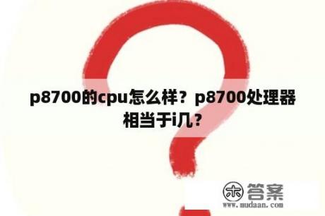 p8700的cpu怎么样？p8700处理器相当于i几？