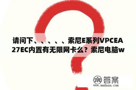 请问下、、、、、索尼E系列VPCEA27EC内置有无限网卡么？索尼电脑w7玩游戏怎么样？