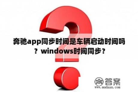 奔驰app同步时间是车辆启动时间吗？windows时间同步？