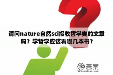 请问nature自然sci接收哲学类的文章吗？学哲学应该看哪几本书？