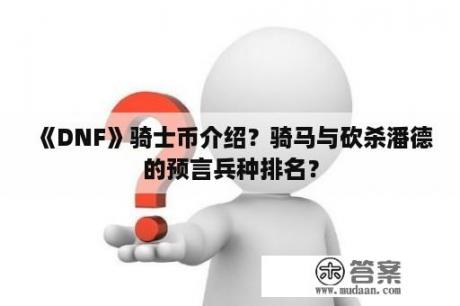 《DNF》骑士币介绍？骑马与砍杀潘德的预言兵种排名？