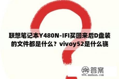 联想笔记本Y480N-IFI买回来后D盘装的文件都是什么？vivoy52是什么骁龙480处理器吗？