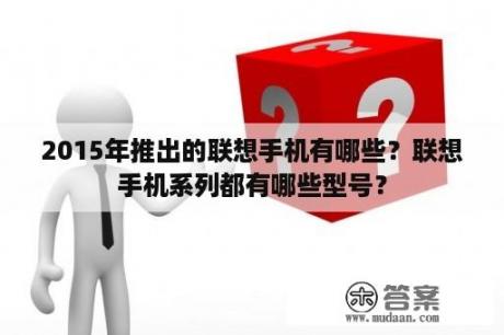 2015年推出的联想手机有哪些？联想手机系列都有哪些型号？