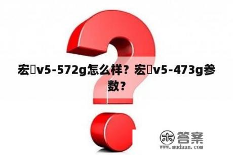 宏碁v5-572g怎么样？宏碁v5-473g参数？