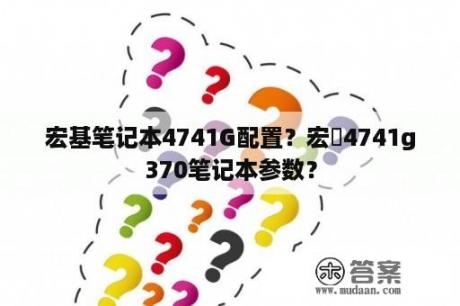 宏基笔记本4741G配置？宏碁4741g370笔记本参数？