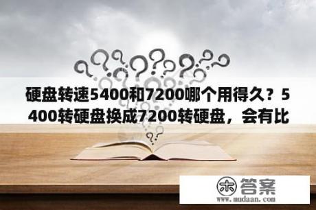 硬盘转速5400和7200哪个用得久？5400转硬盘换成7200转硬盘，会有比较明显的速度提升吗？