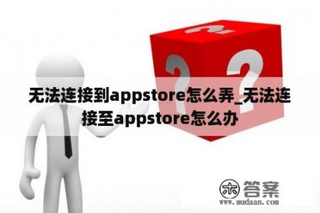 无法连接到appstore怎么弄_无法连接至appstore怎么办