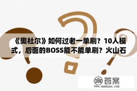 《奥杜尔》如何过老一单刷？10人模式，后面的BOSS能不能单刷？火山石幼龙攻略