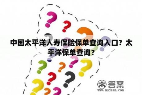 中国太平洋人寿保险保单查询入口？太平洋保单查询？