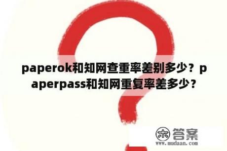 paperok和知网查重率差别多少？paperpass和知网重复率差多少？