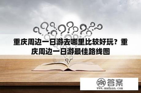 重庆周边一日游去哪里比较好玩？重庆周边一日游最佳路线图