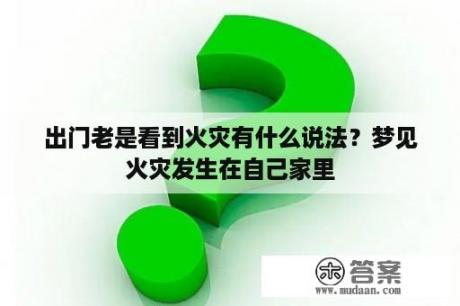 出门老是看到火灾有什么说法？梦见火灾发生在自己家里