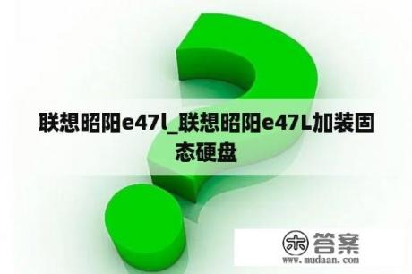 联想昭阳e47l_联想昭阳e47L加装固态硬盘