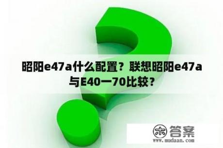 昭阳e47a什么配置？联想昭阳e47a与E40一70比较？