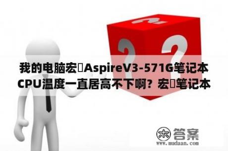 我的电脑宏碁AspireV3-571G笔记本CPU温度一直居高不下啊？宏碁笔记本E1-571G和宏碁V3-571G有什么区别？