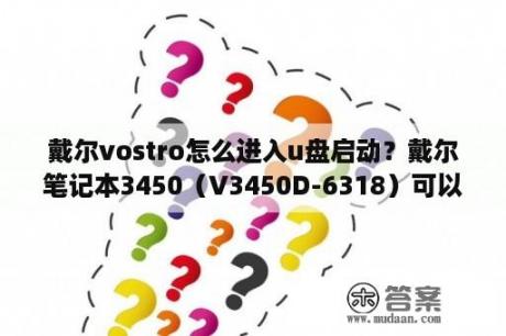 戴尔vostro怎么进入u盘启动？戴尔笔记本3450（V3450D-6318）可以加内存条吗？