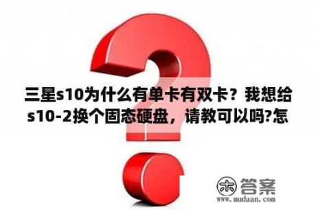 三星s10为什么有单卡有双卡？我想给s10-2换个固态硬盘，请教可以吗?怎么换？