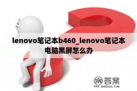 lenovo笔记本b460_lenovo笔记本电脑黑屏怎么办