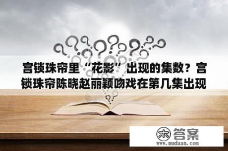 宫锁珠帘里“花影”出现的集数？宫锁珠帘陈晓赵丽颖吻戏在第几集出现？