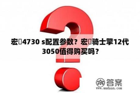 宏碁4730 s配置参数？宏碁骑士擎12代3050值得购买吗？