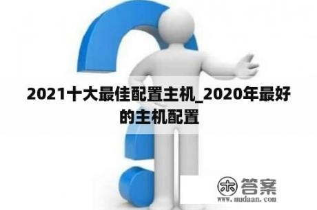 2021十大最佳配置主机_2020年最好的主机配置