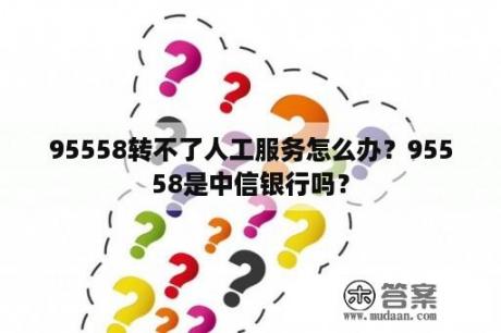 95558转不了人工服务怎么办？95558是中信银行吗？