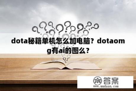 dota秘籍单机怎么加电脑？dotaomg有ai的图么？