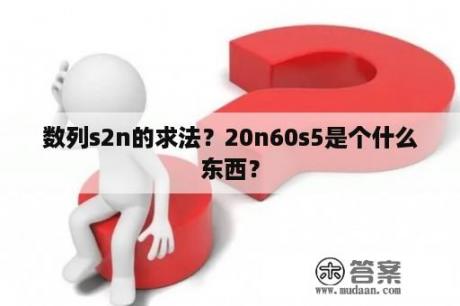 数列s2n的求法？20n60s5是个什么东西？