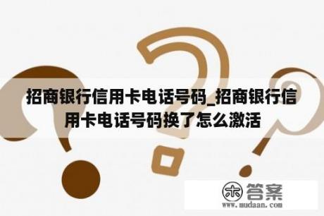 招商银行信用卡电话号码_招商银行信用卡电话号码换了怎么激活