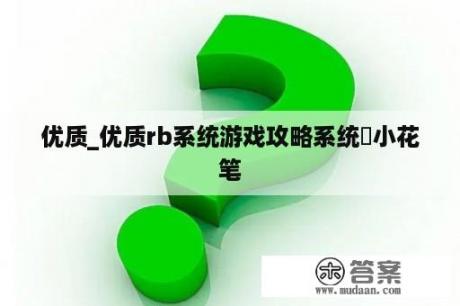 优质_优质rb系统游戏攻略系统寀小花笔