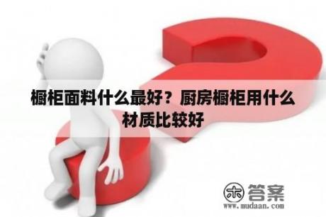 橱柜面料什么最好？厨房橱柜用什么材质比较好