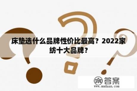 床垫选什么品牌性价比最高？2022家纺十大品牌？