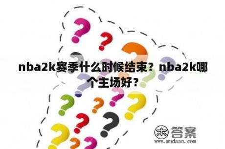 nba2k赛季什么时候结束？nba2k哪个主场好？