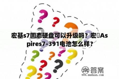 宏基s7固态硬盘可以升级吗？宏碁Aspires7-391电池怎么样？