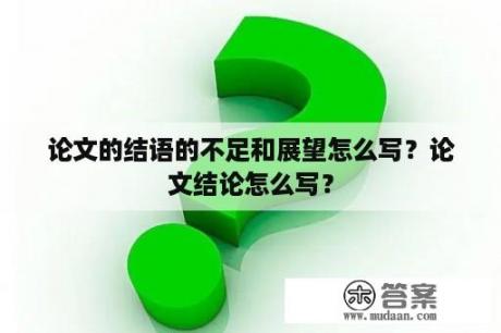 论文的结语的不足和展望怎么写？论文结论怎么写？