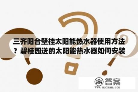 三齐阳台壁挂太阳能热水器使用方法？碧桂园送的太阳能热水器如何安装？