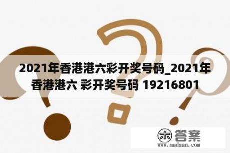 2021年香港港六彩开奖号码_2021年香港港六 彩开奖号码 19216801