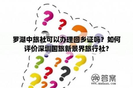 罗湖中旅社可以办理回乡证吗？如何评价深圳国旅新景界旅行社？