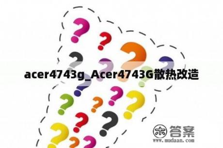 acer4743g_Acer4743G散热改造