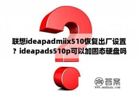 联想ideapadmiix510恢复出厂设置？ideapads510p可以加固态硬盘吗？