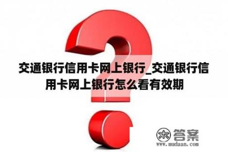 交通银行信用卡网上银行_交通银行信用卡网上银行怎么看有效期