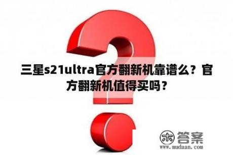 三星s21ultra官方翻新机靠谱么？官方翻新机值得买吗？