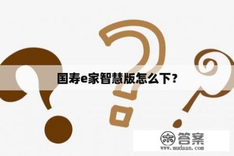 国寿e家智慧版怎么下？