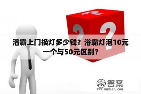 浴霸上门换灯多少钱？浴霸灯泡10元一个与50元区别？