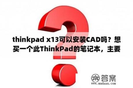 thinkpad x13可以安装CAD吗？想买一个此ThinkPad的笔记本，主要用途是工程软件（CAD、广联达）麻烦懂的人推荐个型号？