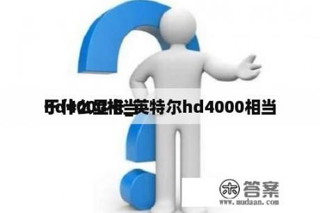 hd4000相当

于什么显卡_英特尔hd4000相当

于什么显卡