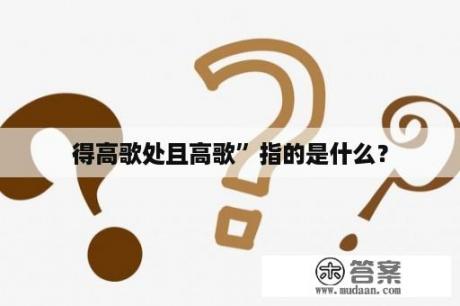 得高歌处且高歌”指的是什么？