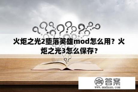 火炬之光2堕落英雄mod怎么用？火炬之光3怎么保存？