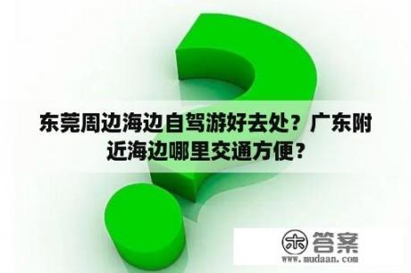 东莞周边海边自驾游好去处？广东附近海边哪里交通方便？