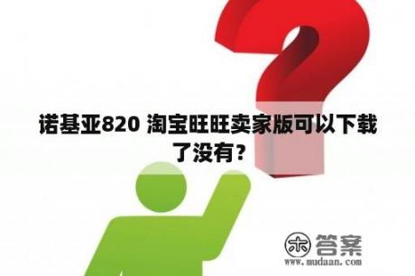 诺基亚820 淘宝旺旺卖家版可以下载了没有？